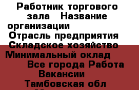 Работник торгового зала › Название организации ­ Team PRO 24 › Отрасль предприятия ­ Складское хозяйство › Минимальный оклад ­ 30 000 - Все города Работа » Вакансии   . Тамбовская обл.,Моршанск г.